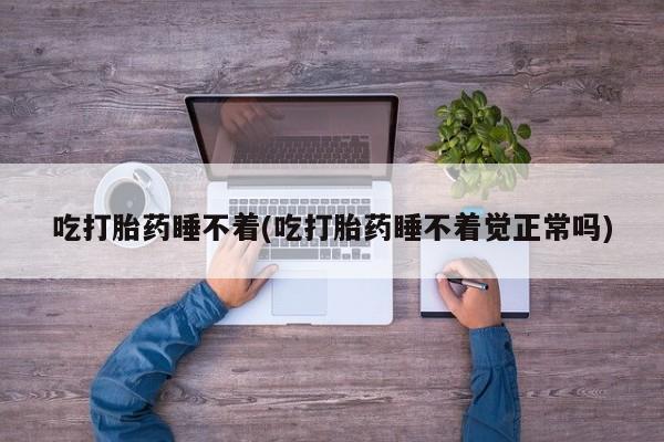 吃什么药可以流产堕胎、吃打胎药睡不着(吃打胎药睡不着觉正常吗)