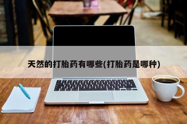 吃什么药可以流产堕胎、天然的打胎药有哪些(打胎药是哪种)