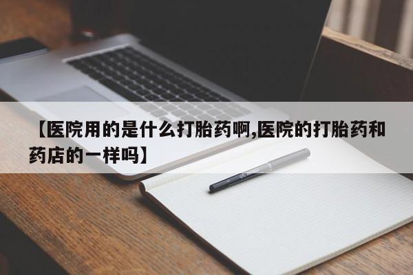 吃什么药可以流产堕胎、【医院用的是什么打胎药啊,医院的打胎药和药店的一样吗】
