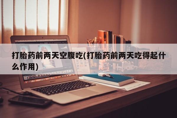 吃什么药可以流产堕胎、打胎药前两天空腹吃(打胎药前两天吃得起什么作用)