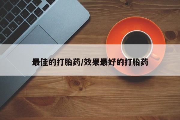 吃什么药可以流产堕胎、最佳的打胎药/效果最好的打胎药