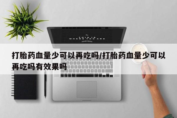 吃什么药可以流产堕胎、打胎药血量少可以再吃吗/打胎药血量少可以再吃吗有效果吗
