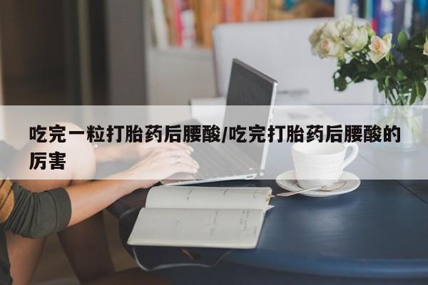 吃什么药可以流产堕胎、吃完一粒打胎药后腰酸/吃完打胎药后腰酸的厉害