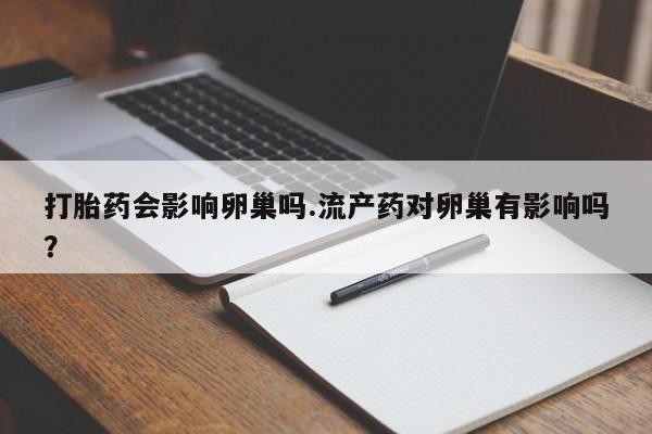 吃什么药可以流产堕胎、打胎药会影响卵巢吗.流产药对卵巢有影响吗？