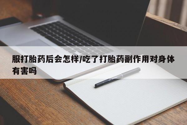 吃什么药可以流产堕胎、服打胎药后会怎样/吃了打胎药副作用对身体有害吗
