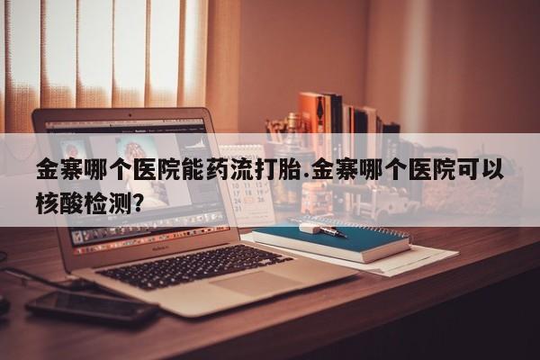 吃什么药可以流产堕胎、金寨哪个医院能药流打胎.金寨哪个医院可以核酸检测？