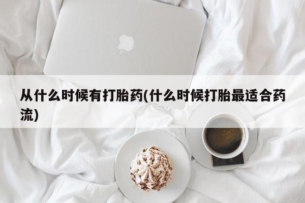 吃什么药可以流产堕胎、从什么时候有打胎药(什么时候打胎最适合药流)
