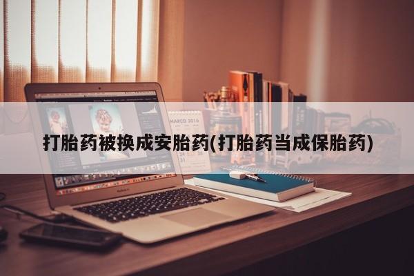 吃什么药可以流产堕胎、打胎药被换成安胎药(打胎药当成保胎药)