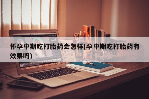 吃什么药可以流产堕胎、怀孕中期吃打胎药会怎样(孕中期吃打胎药有效果吗)