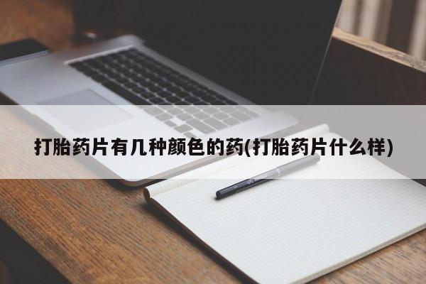 吃什么药可以流产堕胎、打胎药片有几种颜色的药(打胎药片什么样)