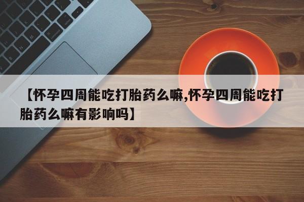 吃什么药可以流产堕胎、【怀孕四周能吃打胎药么嘛,怀孕四周能吃打胎药么嘛有影响吗】
