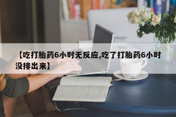 吃什么药可以流产堕胎、【吃打胎药6小时无反应,吃了打胎药6小时没排出来】