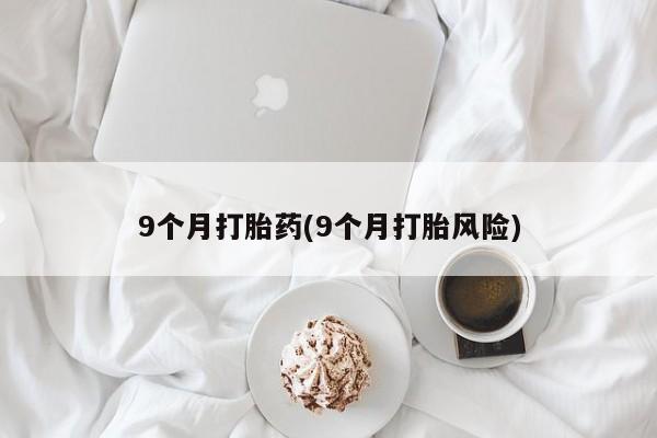 吃什么药可以流产堕胎、9个月打胎药(9个月打胎风险)