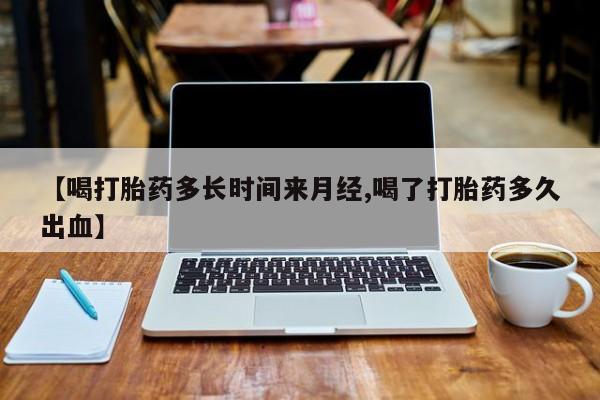 吃什么药可以流产堕胎、【喝打胎药多长时间来月经,喝了打胎药多久出血】