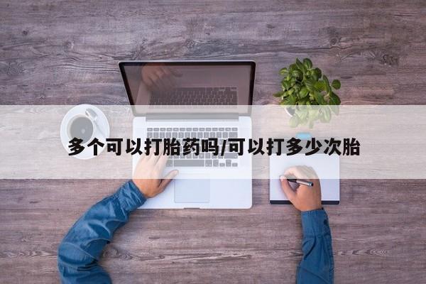 吃什么药可以流产堕胎、多个可以打胎药吗/可以打多少次胎