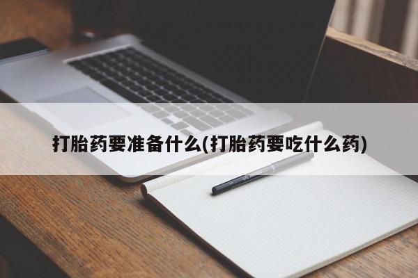 吃什么药可以流产堕胎、打胎药要准备什么(打胎药要吃什么药)