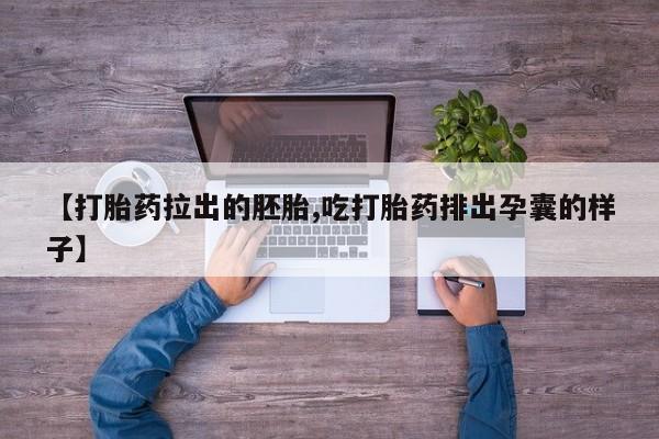 吃什么药可以流产堕胎、【打胎药拉出的胚胎,吃打胎药排出孕囊的样子】