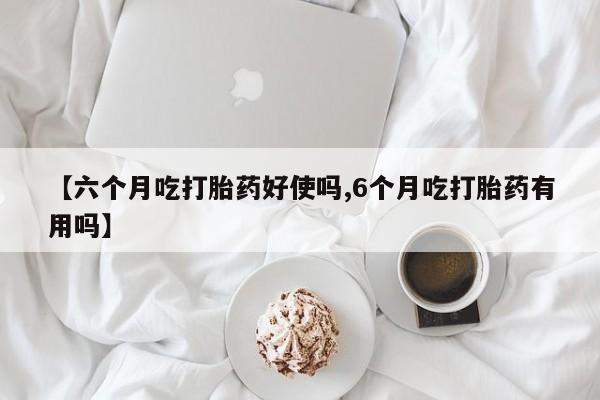 吃什么药可以流产堕胎、【六个月吃打胎药好使吗,6个月吃打胎药有用吗】
