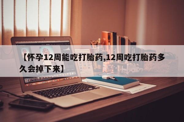 吃什么药可以流产堕胎、【怀孕12周能吃打胎药,12周吃打胎药多久会掉下来】