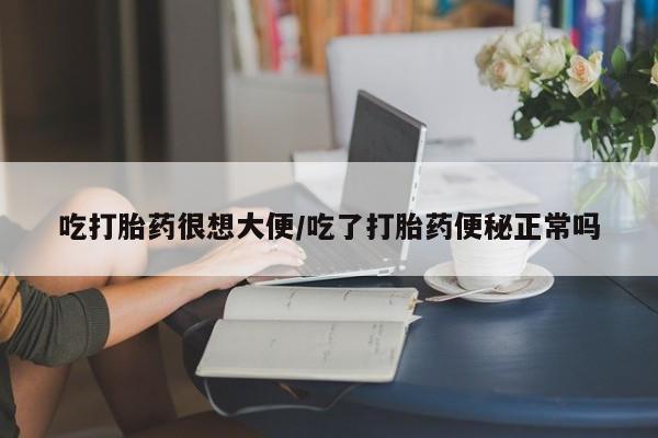 吃什么药可以流产堕胎、吃打胎药很想大便/吃了打胎药便秘正常吗
