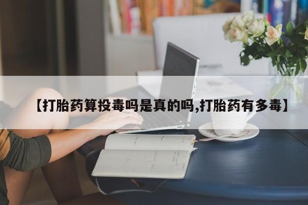 吃什么药可以流产堕胎、【打胎药算投毒吗是真的吗,打胎药有多毒】