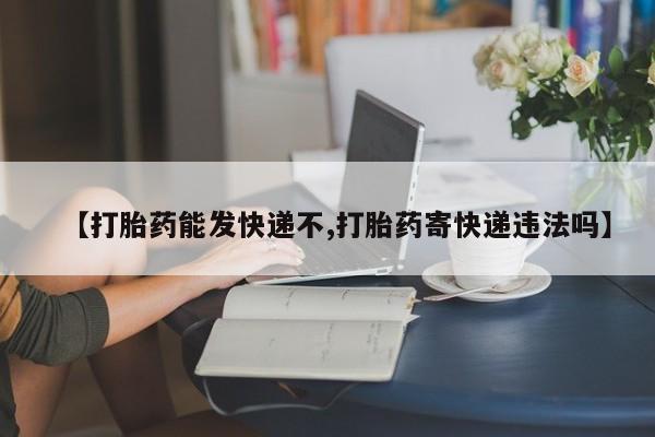 吃什么药可以流产堕胎、【打胎药能发快递不,打胎药寄快递违法吗】