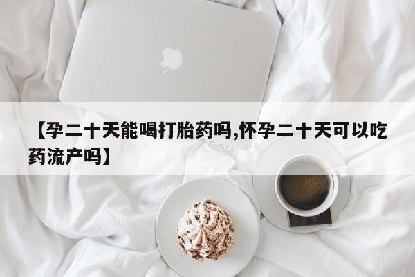 吃什么药可以流产堕胎、【孕二十天能喝打胎药吗,怀孕二十天可以吃药流产吗】
