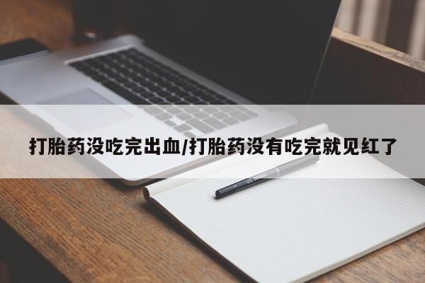 吃什么药可以流产堕胎、打胎药没吃完出血/打胎药没有吃完就见红了
