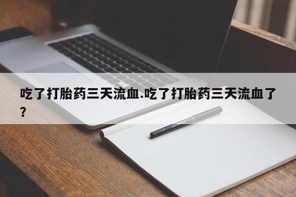 吃什么药可以流产堕胎、吃了打胎药三天流血.吃了打胎药三天流血了？