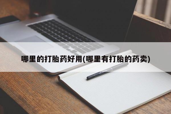 吃什么药可以流产堕胎、哪里的打胎药好用(哪里有打胎的药卖)