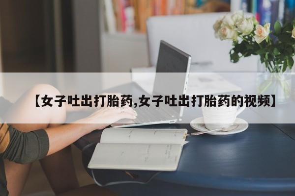 吃什么药可以流产堕胎、【女子吐出打胎药,女子吐出打胎药的视频】