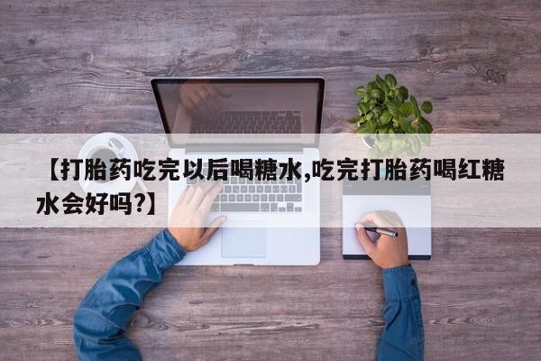 吃什么药可以流产堕胎、【打胎药吃完以后喝糖水,吃完打胎药喝红糖水会好吗?】