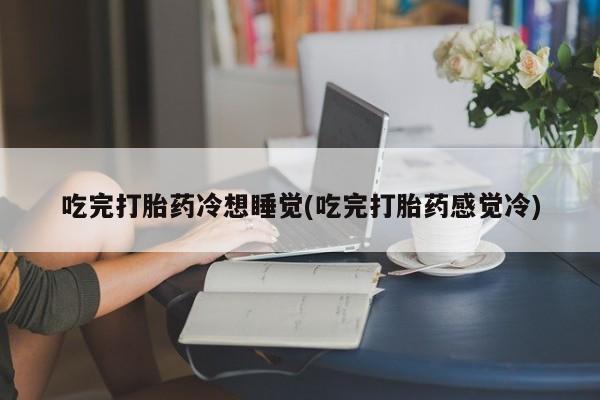 吃什么药可以流产堕胎、吃完打胎药冷想睡觉(吃完打胎药感觉冷)