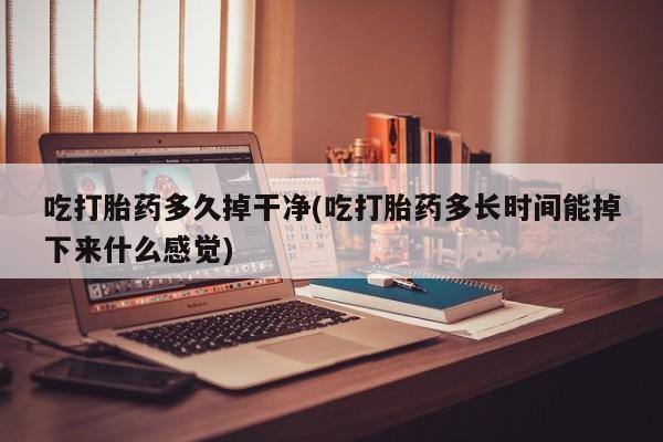 吃什么药可以流产堕胎、吃打胎药多久掉干净(吃打胎药多长时间能掉下来什么感觉)