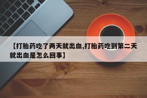 吃什么药可以流产堕胎、【打胎药吃了两天就出血,打胎药吃到第二天就出血是怎么回事】