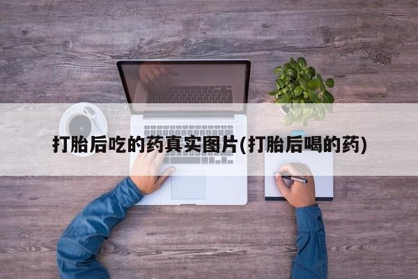 吃什么药可以流产堕胎、打胎后吃的药真实图片(打胎后喝的药)