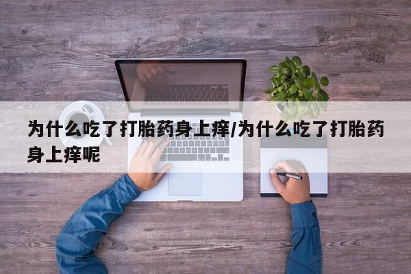 吃什么药可以流产堕胎、为什么吃了打胎药身上痒/为什么吃了打胎药身上痒呢