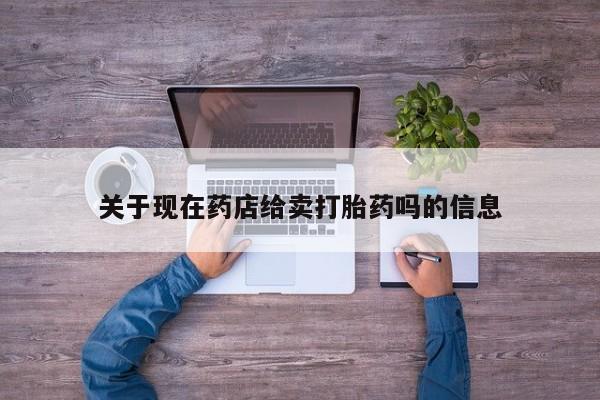 吃什么药可以流产堕胎、关于现在药店给卖打胎药吗的信息