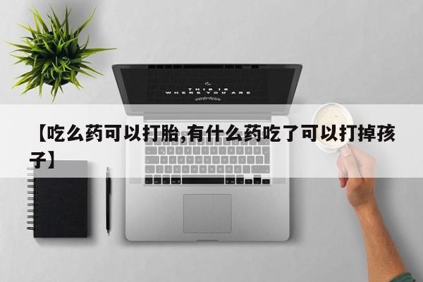 吃什么药可以流产堕胎、【吃么药可以打胎,有什么药吃了可以打掉孩子】