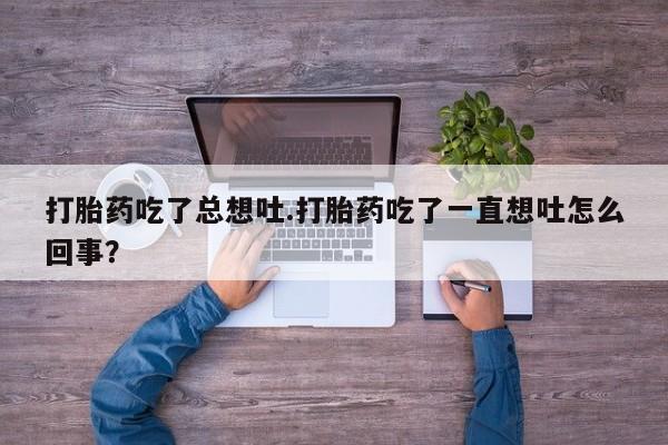 吃什么药可以流产堕胎、打胎药吃了总想吐.打胎药吃了一直想吐怎么回事？