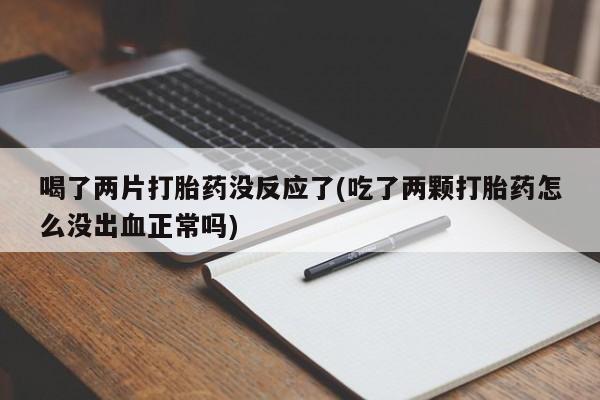 吃什么药可以流产堕胎、喝了两片打胎药没反应了(吃了两颗打胎药怎么没出血正常吗)