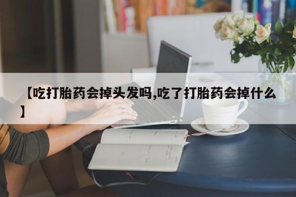 吃什么药可以流产堕胎、【吃打胎药会掉头发吗,吃了打胎药会掉什么】