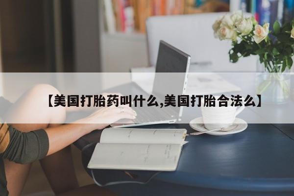 吃什么药可以流产堕胎、【美国打胎药叫什么,美国打胎合法么】