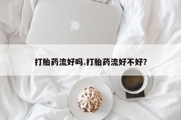 吃什么药可以流产堕胎、打胎药流好吗.打胎药流好不好？