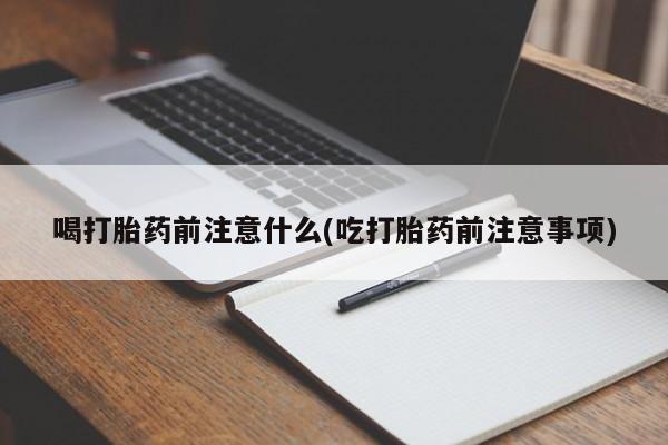 吃什么药可以流产堕胎、喝打胎药前注意什么(吃打胎药前注意事项)