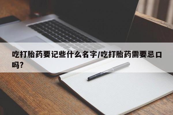 吃什么药可以流产堕胎、吃打胎药要记些什么名字/吃打胎药需要忌口吗?