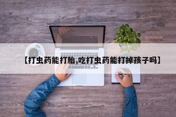 吃什么药可以流产堕胎、【打虫药能打胎,吃打虫药能打掉孩子吗】