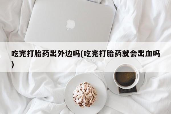 吃什么药可以流产堕胎、吃完打胎药出外边吗(吃完打胎药就会出血吗)