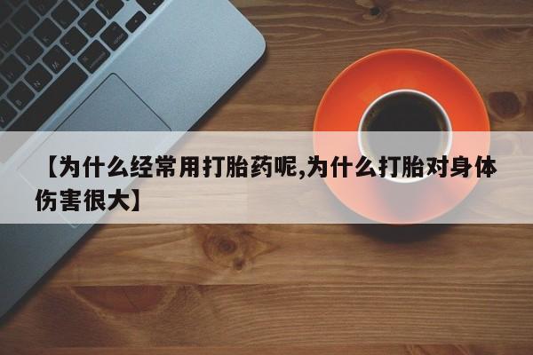 吃什么药可以流产堕胎、【为什么经常用打胎药呢,为什么打胎对身体伤害很大】