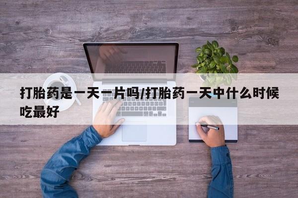 吃什么药可以流产堕胎、打胎药是一天一片吗/打胎药一天中什么时候吃最好